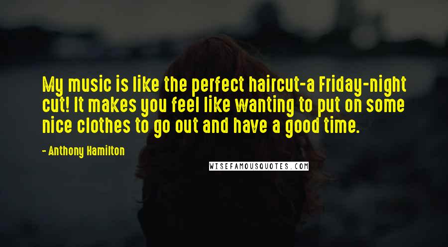 Anthony Hamilton Quotes: My music is like the perfect haircut-a Friday-night cut! It makes you feel like wanting to put on some nice clothes to go out and have a good time.