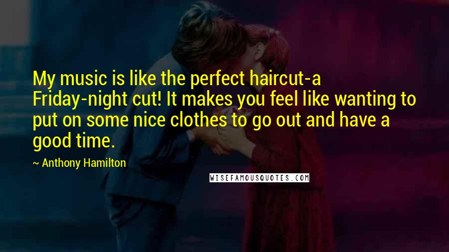 Anthony Hamilton Quotes: My music is like the perfect haircut-a Friday-night cut! It makes you feel like wanting to put on some nice clothes to go out and have a good time.