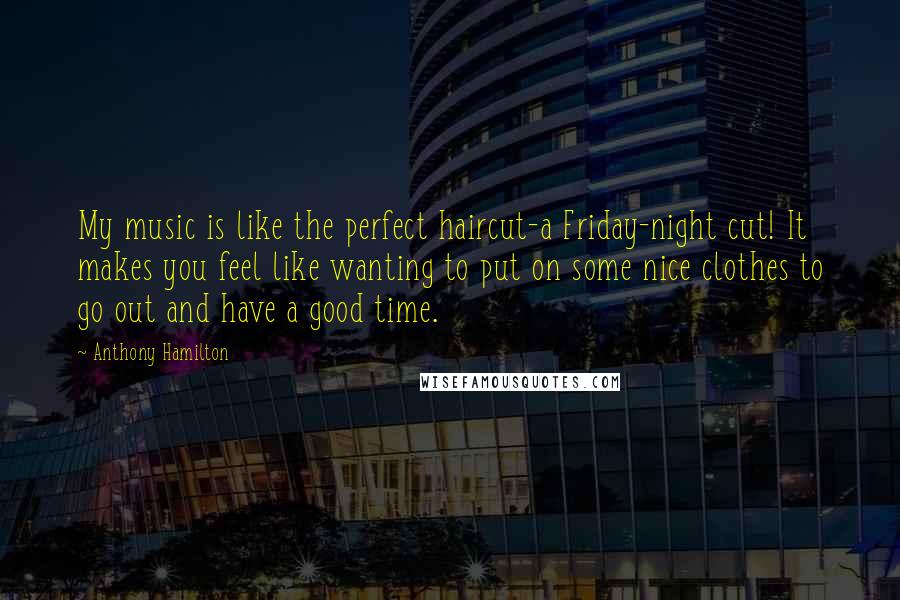 Anthony Hamilton Quotes: My music is like the perfect haircut-a Friday-night cut! It makes you feel like wanting to put on some nice clothes to go out and have a good time.