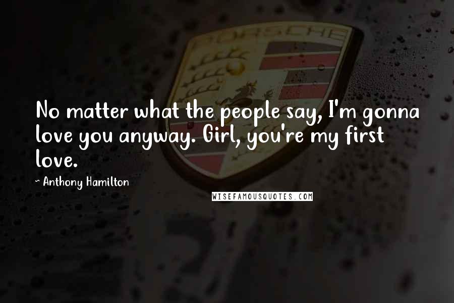 Anthony Hamilton Quotes: No matter what the people say, I'm gonna love you anyway. Girl, you're my first love.