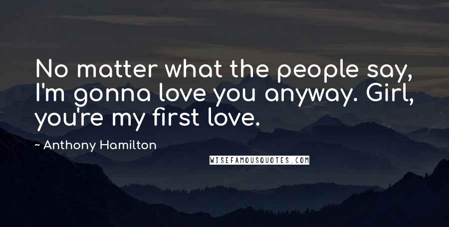 Anthony Hamilton Quotes: No matter what the people say, I'm gonna love you anyway. Girl, you're my first love.