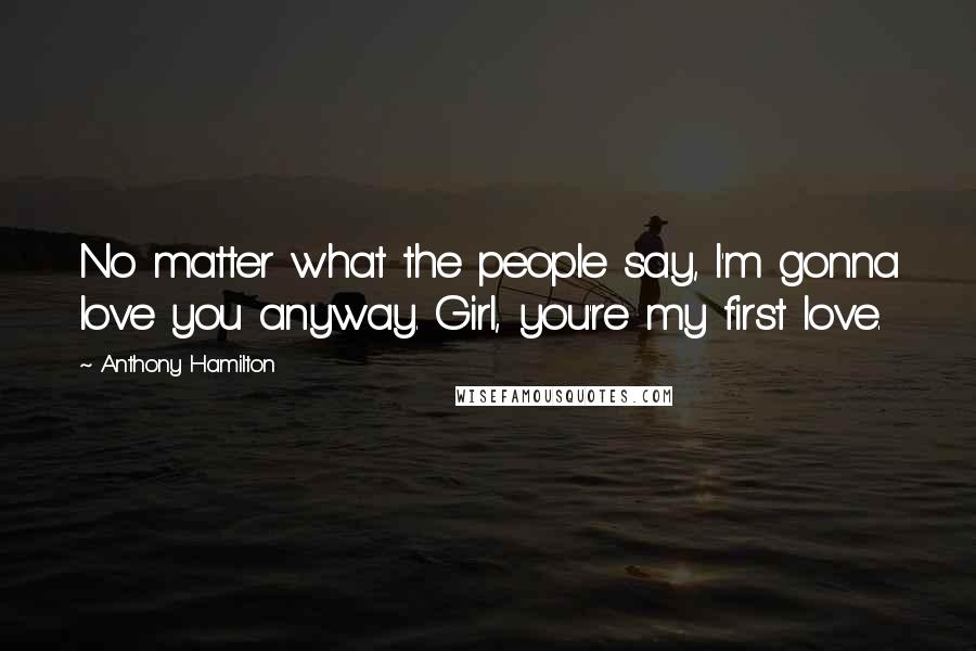 Anthony Hamilton Quotes: No matter what the people say, I'm gonna love you anyway. Girl, you're my first love.