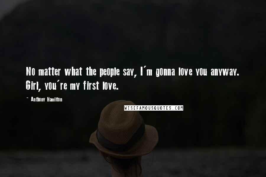 Anthony Hamilton Quotes: No matter what the people say, I'm gonna love you anyway. Girl, you're my first love.