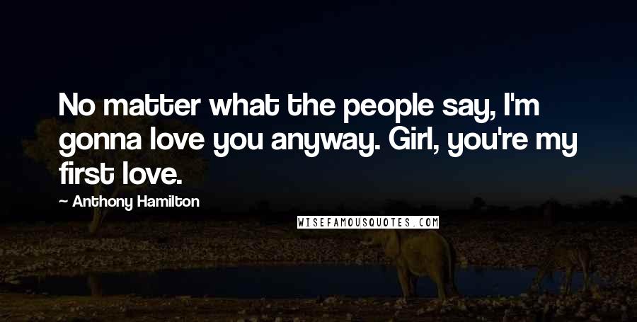 Anthony Hamilton Quotes: No matter what the people say, I'm gonna love you anyway. Girl, you're my first love.