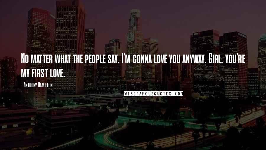 Anthony Hamilton Quotes: No matter what the people say, I'm gonna love you anyway. Girl, you're my first love.