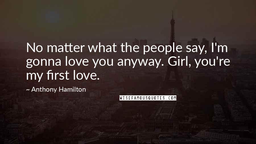 Anthony Hamilton Quotes: No matter what the people say, I'm gonna love you anyway. Girl, you're my first love.