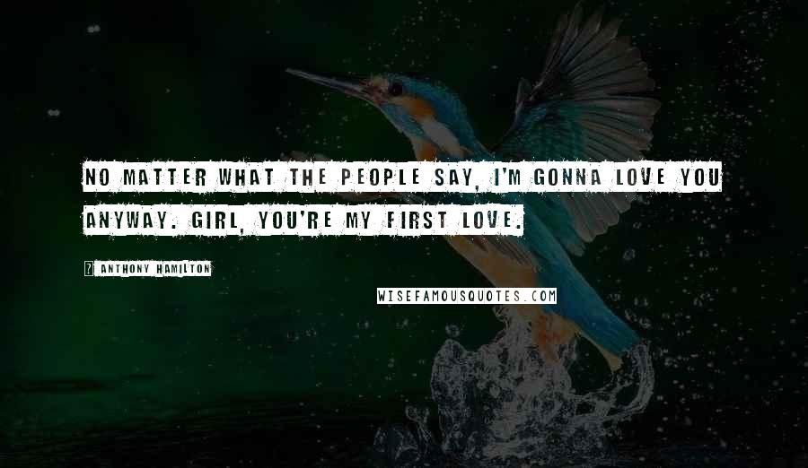Anthony Hamilton Quotes: No matter what the people say, I'm gonna love you anyway. Girl, you're my first love.