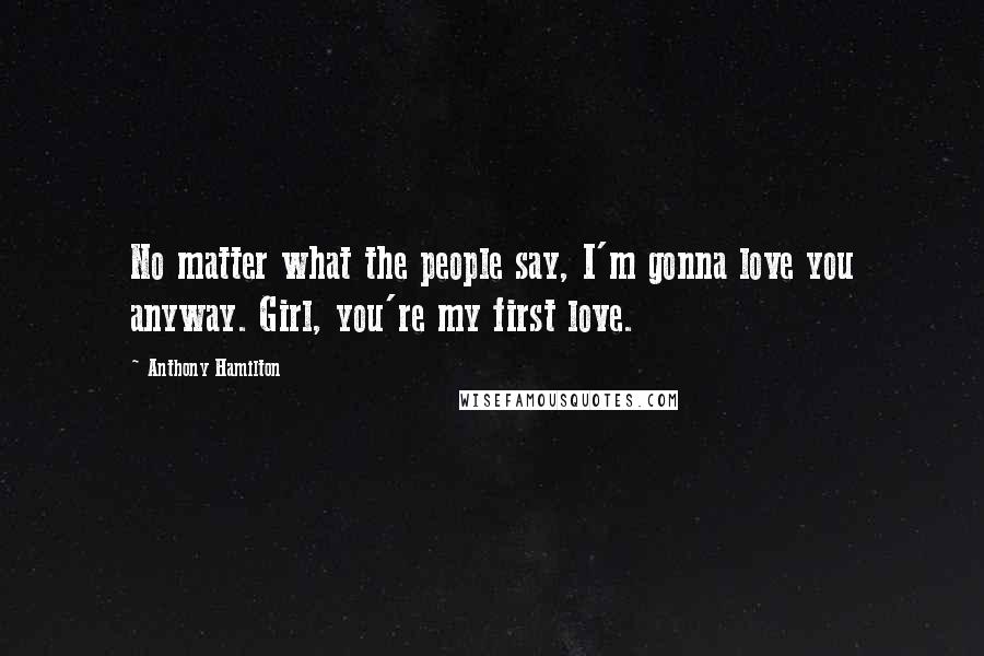 Anthony Hamilton Quotes: No matter what the people say, I'm gonna love you anyway. Girl, you're my first love.