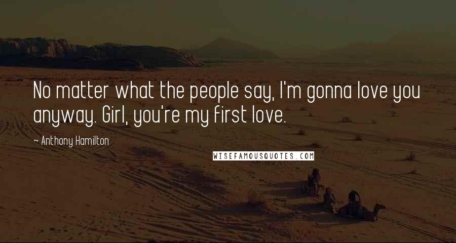 Anthony Hamilton Quotes: No matter what the people say, I'm gonna love you anyway. Girl, you're my first love.