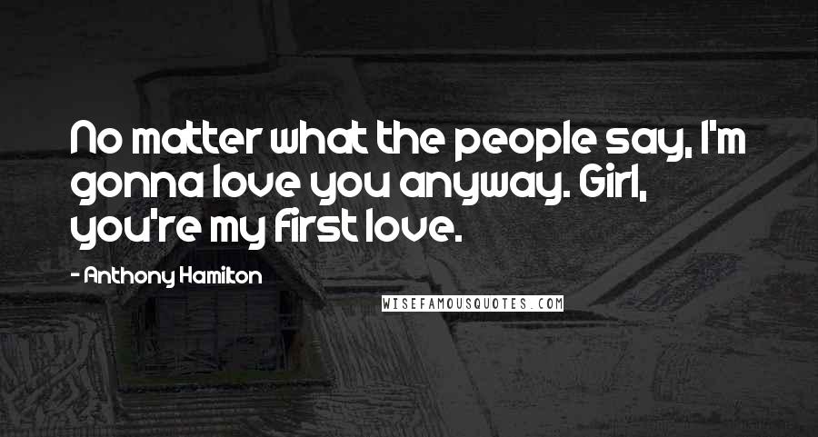 Anthony Hamilton Quotes: No matter what the people say, I'm gonna love you anyway. Girl, you're my first love.