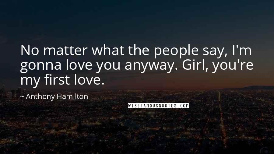 Anthony Hamilton Quotes: No matter what the people say, I'm gonna love you anyway. Girl, you're my first love.