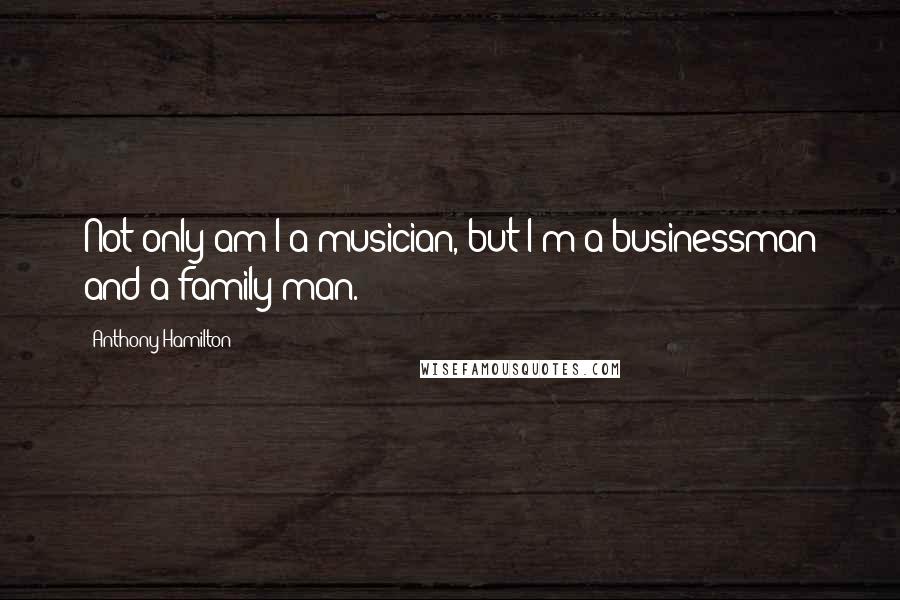 Anthony Hamilton Quotes: Not only am I a musician, but I'm a businessman and a family man.