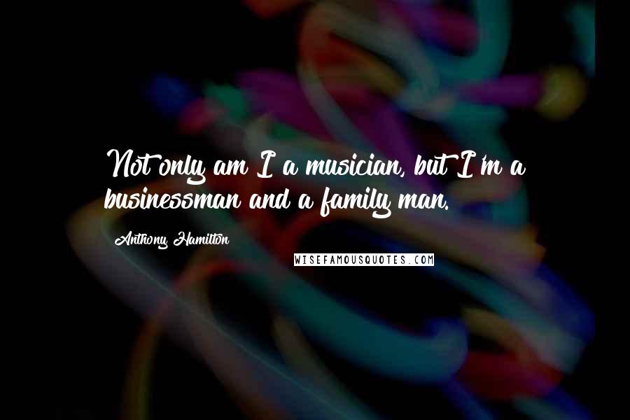 Anthony Hamilton Quotes: Not only am I a musician, but I'm a businessman and a family man.