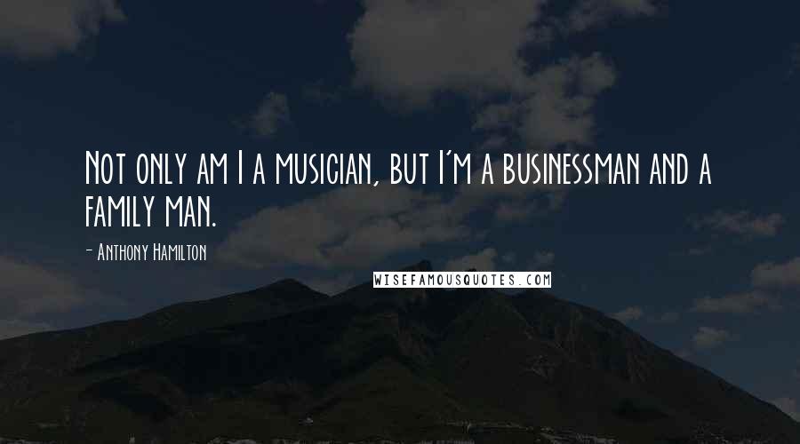 Anthony Hamilton Quotes: Not only am I a musician, but I'm a businessman and a family man.