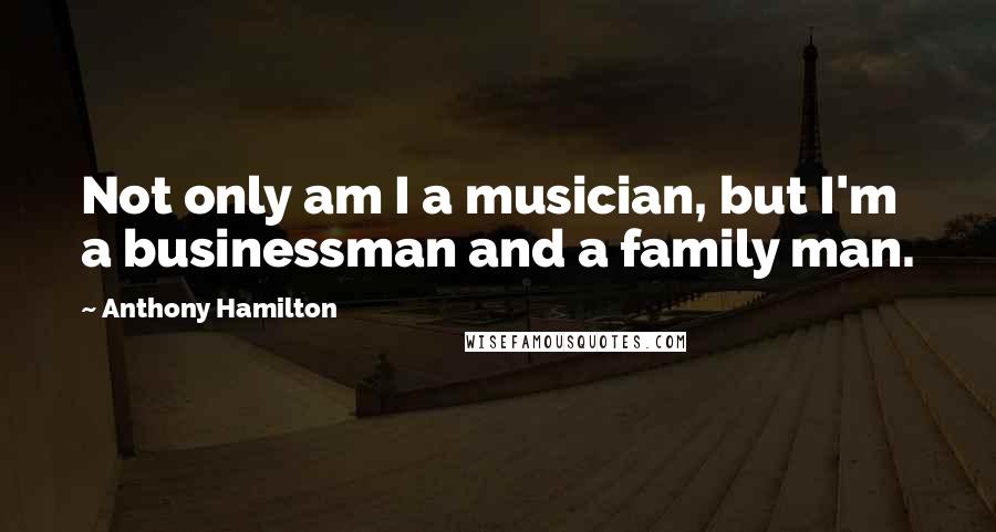 Anthony Hamilton Quotes: Not only am I a musician, but I'm a businessman and a family man.