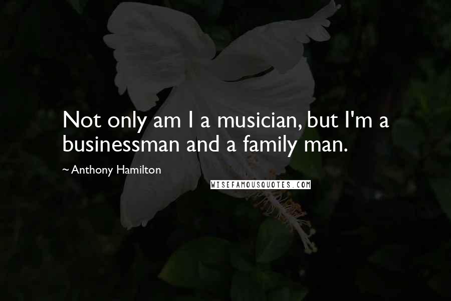 Anthony Hamilton Quotes: Not only am I a musician, but I'm a businessman and a family man.