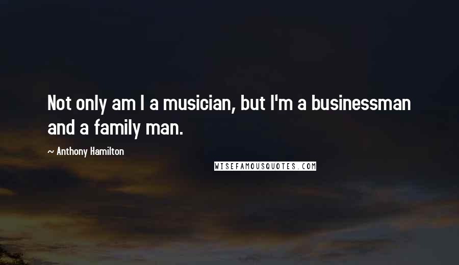 Anthony Hamilton Quotes: Not only am I a musician, but I'm a businessman and a family man.