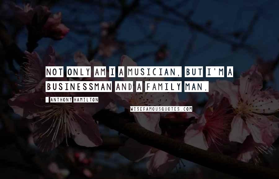 Anthony Hamilton Quotes: Not only am I a musician, but I'm a businessman and a family man.
