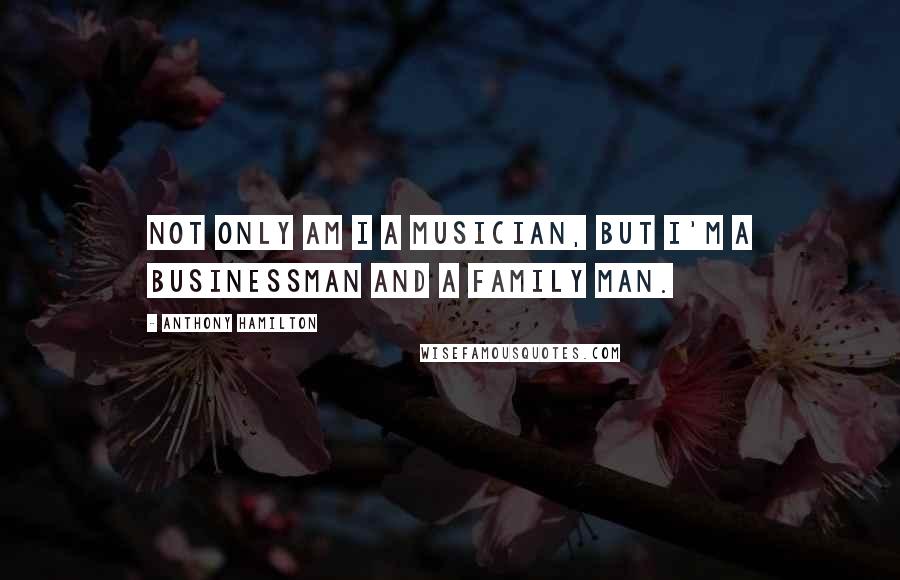 Anthony Hamilton Quotes: Not only am I a musician, but I'm a businessman and a family man.