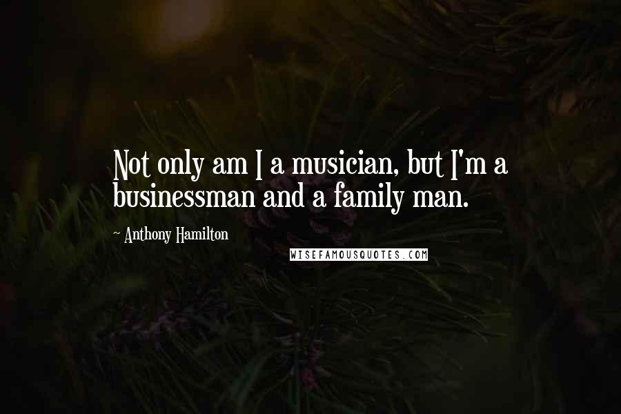 Anthony Hamilton Quotes: Not only am I a musician, but I'm a businessman and a family man.
