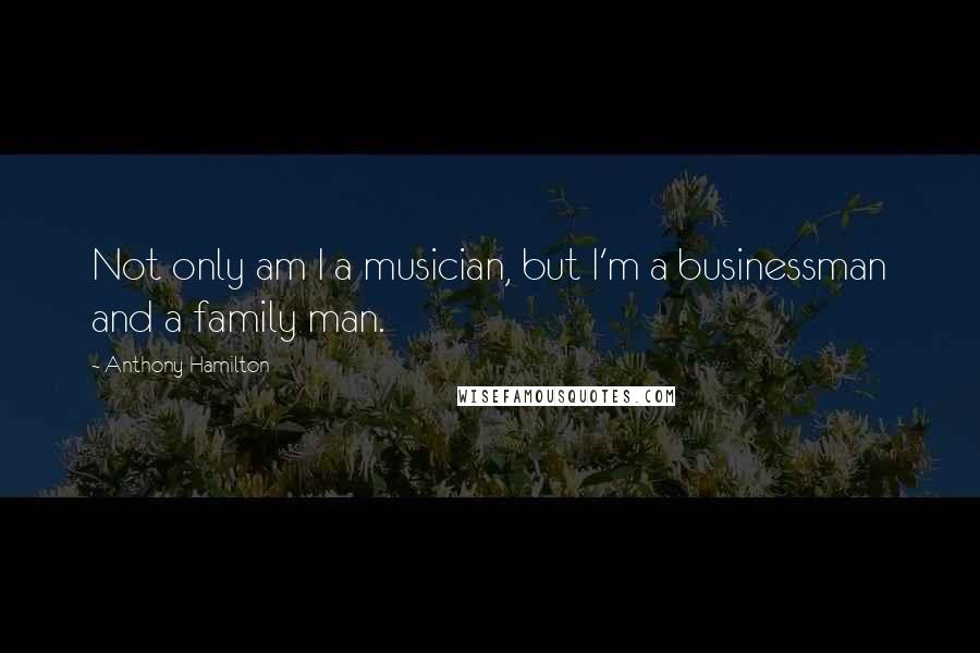 Anthony Hamilton Quotes: Not only am I a musician, but I'm a businessman and a family man.