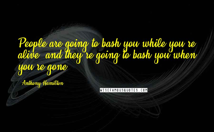 Anthony Hamilton Quotes: People are going to bash you while you're alive, and they're going to bash you when you're gone.
