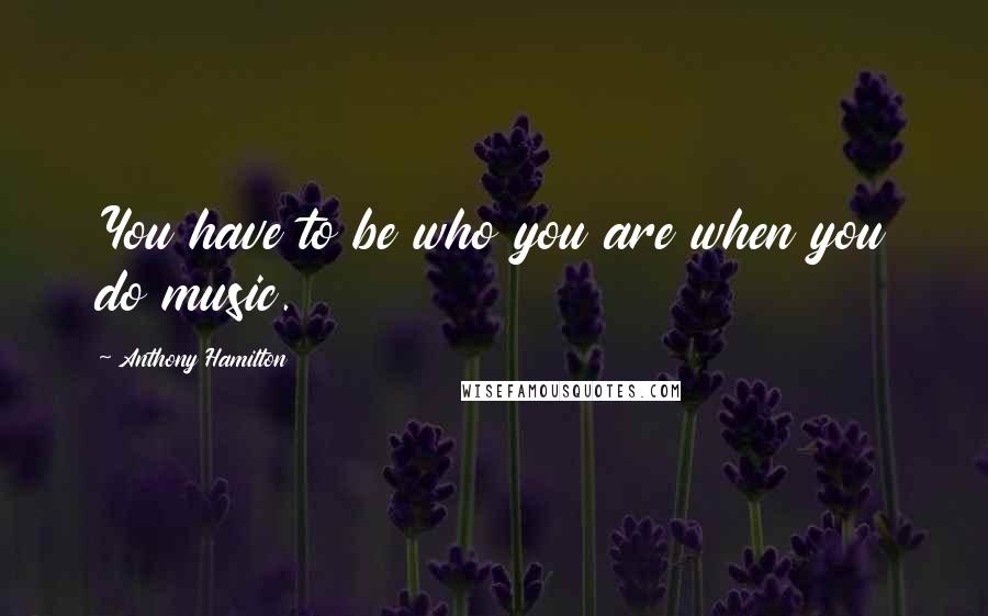 Anthony Hamilton Quotes: You have to be who you are when you do music.