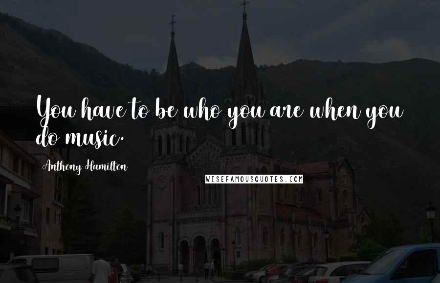 Anthony Hamilton Quotes: You have to be who you are when you do music.