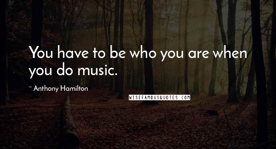 Anthony Hamilton Quotes: You have to be who you are when you do music.