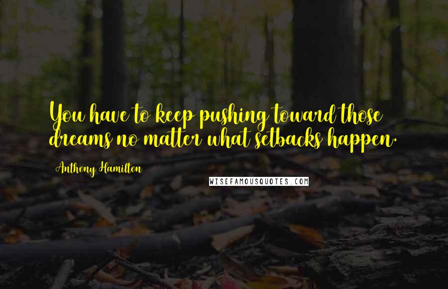 Anthony Hamilton Quotes: You have to keep pushing toward those dreams no matter what setbacks happen.