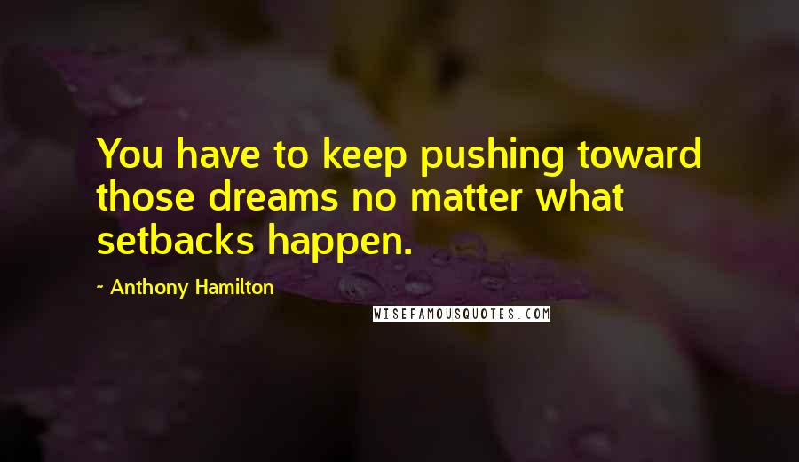 Anthony Hamilton Quotes: You have to keep pushing toward those dreams no matter what setbacks happen.
