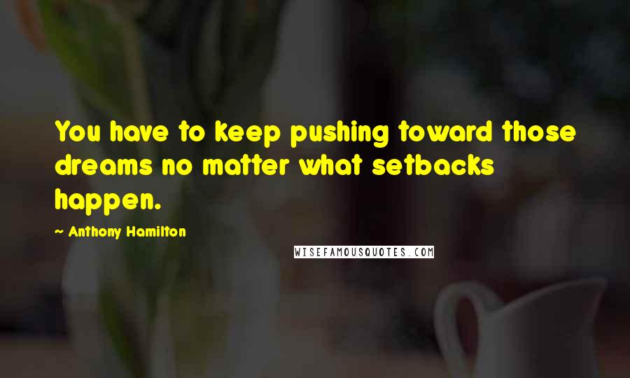 Anthony Hamilton Quotes: You have to keep pushing toward those dreams no matter what setbacks happen.