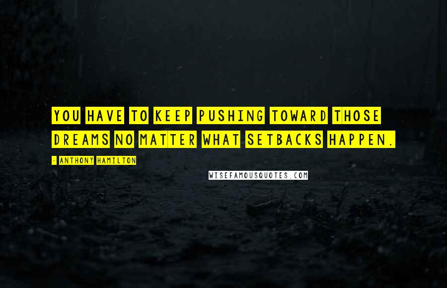 Anthony Hamilton Quotes: You have to keep pushing toward those dreams no matter what setbacks happen.