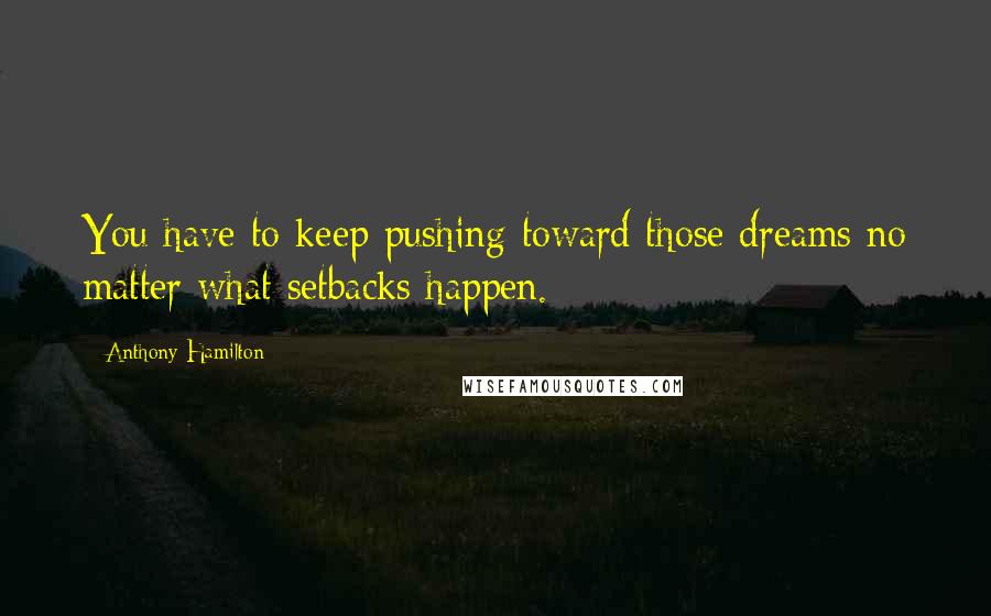 Anthony Hamilton Quotes: You have to keep pushing toward those dreams no matter what setbacks happen.