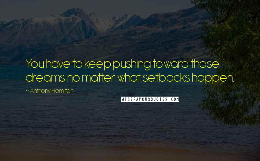 Anthony Hamilton Quotes: You have to keep pushing toward those dreams no matter what setbacks happen.