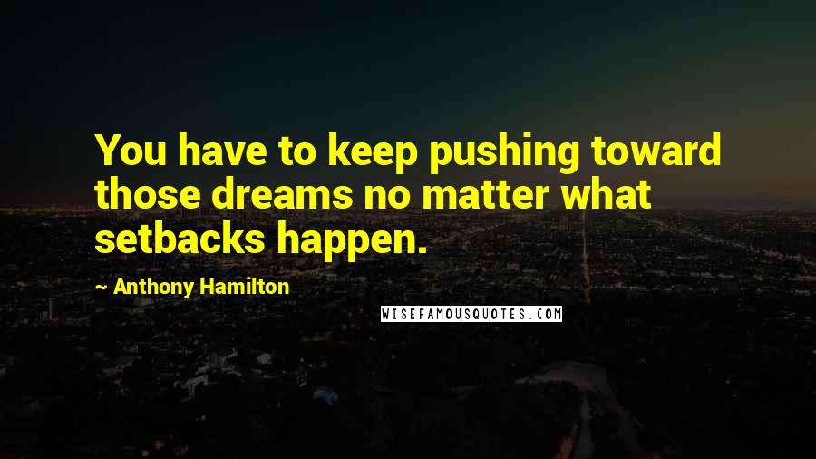 Anthony Hamilton Quotes: You have to keep pushing toward those dreams no matter what setbacks happen.