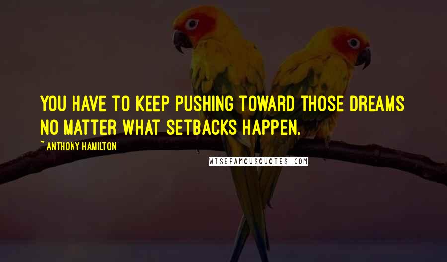 Anthony Hamilton Quotes: You have to keep pushing toward those dreams no matter what setbacks happen.