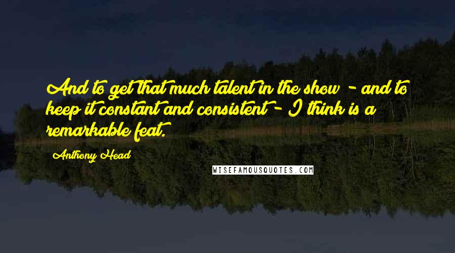 Anthony Head Quotes: And to get that much talent in the show - and to keep it constant and consistent - I think is a remarkable feat.