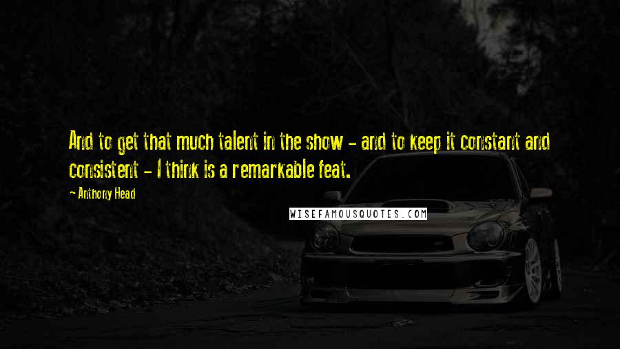 Anthony Head Quotes: And to get that much talent in the show - and to keep it constant and consistent - I think is a remarkable feat.