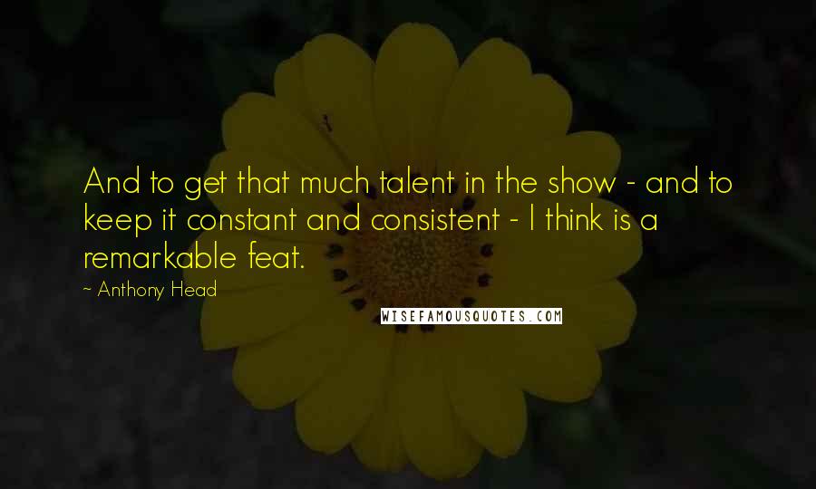 Anthony Head Quotes: And to get that much talent in the show - and to keep it constant and consistent - I think is a remarkable feat.