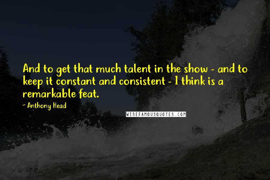 Anthony Head Quotes: And to get that much talent in the show - and to keep it constant and consistent - I think is a remarkable feat.