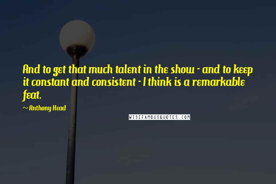 Anthony Head Quotes: And to get that much talent in the show - and to keep it constant and consistent - I think is a remarkable feat.