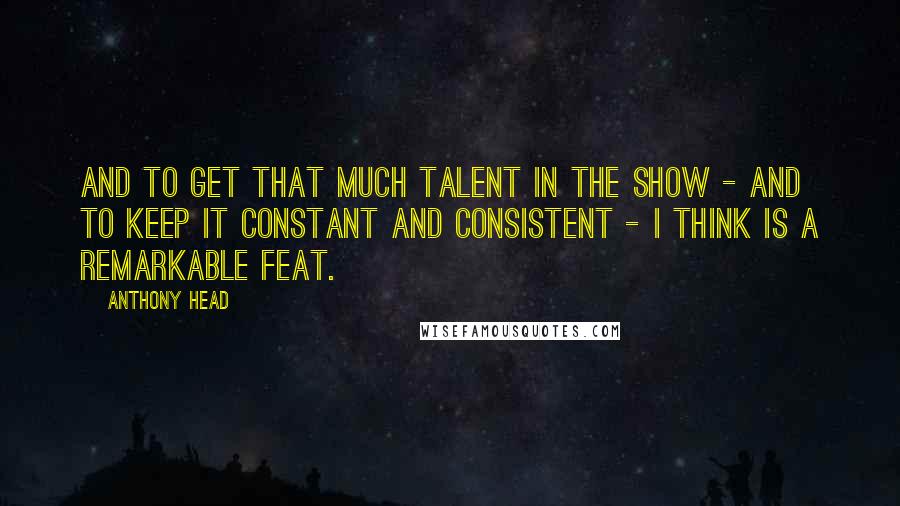 Anthony Head Quotes: And to get that much talent in the show - and to keep it constant and consistent - I think is a remarkable feat.