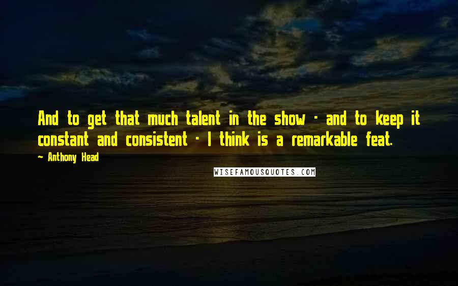 Anthony Head Quotes: And to get that much talent in the show - and to keep it constant and consistent - I think is a remarkable feat.