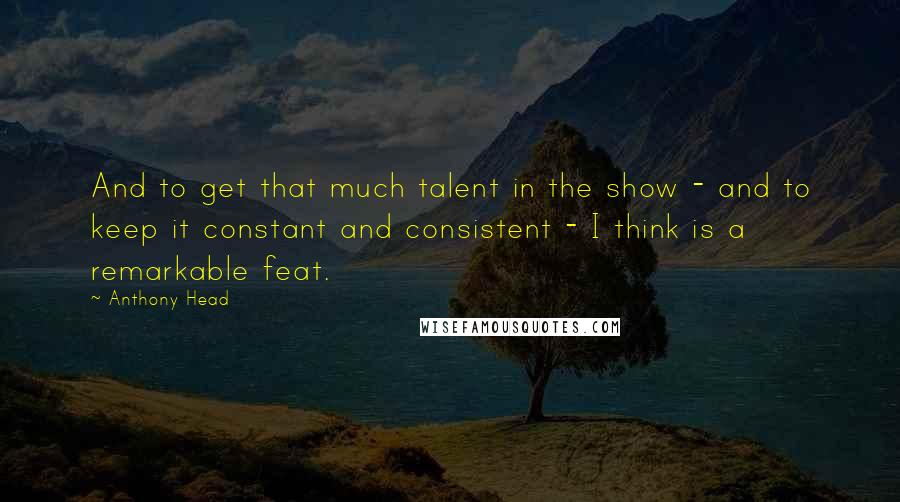 Anthony Head Quotes: And to get that much talent in the show - and to keep it constant and consistent - I think is a remarkable feat.