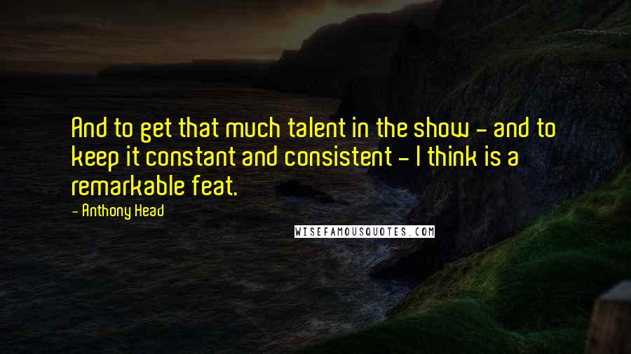 Anthony Head Quotes: And to get that much talent in the show - and to keep it constant and consistent - I think is a remarkable feat.