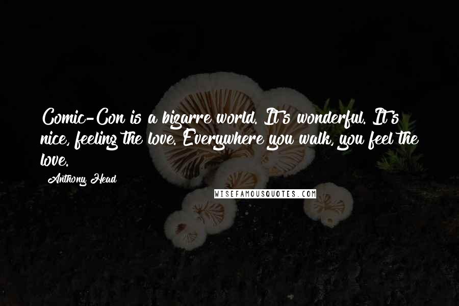 Anthony Head Quotes: Comic-Con is a bizarre world. It's wonderful. It's nice, feeling the love. Everywhere you walk, you feel the love.