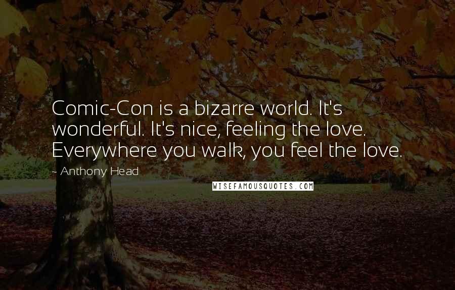 Anthony Head Quotes: Comic-Con is a bizarre world. It's wonderful. It's nice, feeling the love. Everywhere you walk, you feel the love.