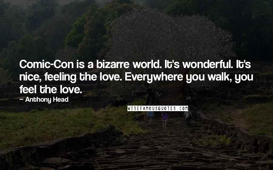 Anthony Head Quotes: Comic-Con is a bizarre world. It's wonderful. It's nice, feeling the love. Everywhere you walk, you feel the love.