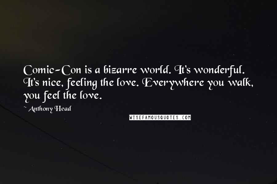 Anthony Head Quotes: Comic-Con is a bizarre world. It's wonderful. It's nice, feeling the love. Everywhere you walk, you feel the love.